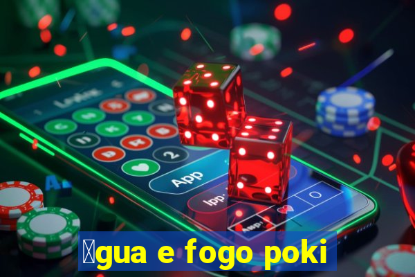 谩gua e fogo poki