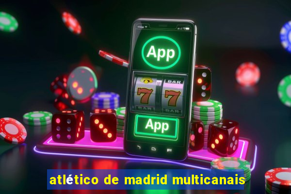 atlético de madrid multicanais