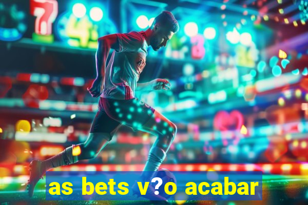 as bets v?o acabar