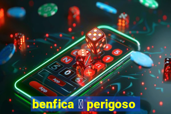 benfica 茅 perigoso