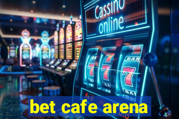 bet cafe arena