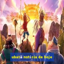 ubatã notícia de hoje