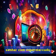 sonhar com supermercado