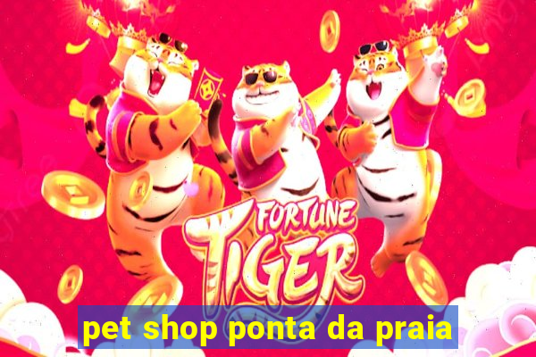 pet shop ponta da praia